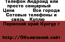 Телефон Андроид или просто сенцарный  › Цена ­ 1 000 - Все города Сотовые телефоны и связь » Куплю   . Пермский край,Кунгур г.